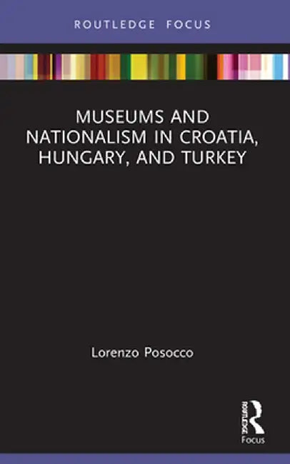 Museums and Nationalism in Croatia, Hungary, and Turkey by Lorenzo Posocco