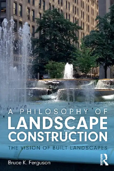 A Philosophy of Landscape Construction: The Vision of Built Landscapes by Bruce Ferguson