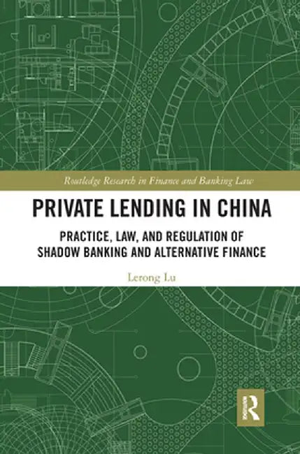 Private Lending in China: Practice, Law, and Regulation of Shadow Banking and Alternative Finance by Lerong Lu