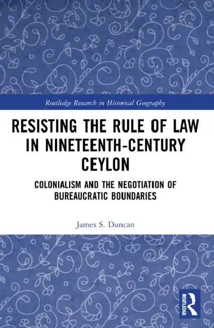 Resisting the Rule of Law in Nineteenth-Century Ceylon: Colonialism and the Negotiation of Bureaucratic Boundaries by James S. Duncan
