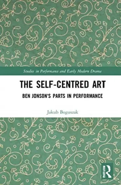 The Self-Centred Art: Ben Jonson's Parts in Performance by Boguszak Jakub
