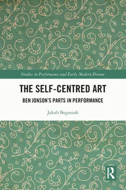 The Self-Centred Art: Ben Jonson's Parts in Performance by Jakub Boguszak