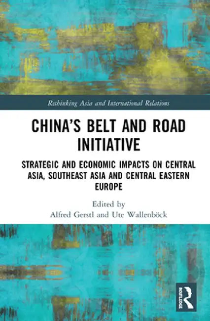 China's Belt and Road Initiative: Strategic and Economic Impacts on Central Asia, Southeast Asia, and Central Eastern Europe by Alfred Gerstl