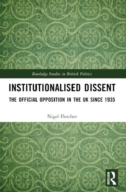 Institutionalised Dissent: The Official Opposition in the UK since 1935 by Nigel Fletcher