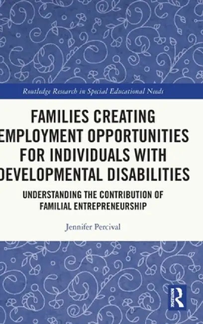 Families Creating Employment Opportunities for Individuals with Developmental Disabilities: Understanding the Contribution of Familial Entrepreneurshi by Jennifer Percival
