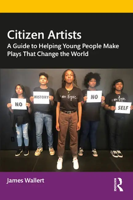 Citizen Artists: A Guide to Helping Young People Make Plays That Change the World by James Wallert