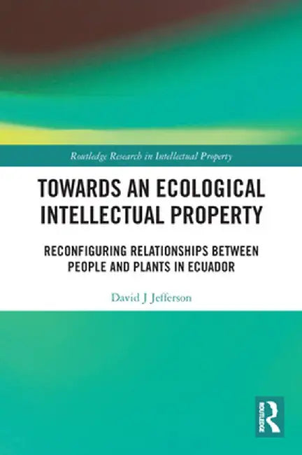 Towards an Ecological Intellectual Property: Reconfiguring Relationships Between People and Plants in Ecuador by David J Jefferson