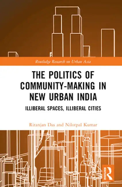 The Politics of Community-Making in New Urban India: Illiberal Spaces, Illiberal Cities by Ritanjan Das