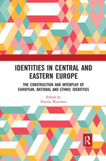 Identities in Central and Eastern Europe: The Construction and Interplay of European, National and Ethnic Identities by Natalia Waechter