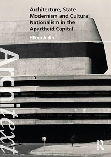 Architecture, State Modernism and Cultural Nationalism in the Apartheid Capital by Hilton Judin