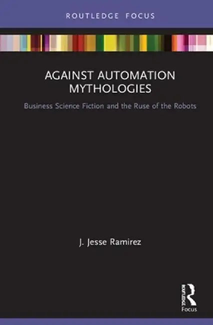 Against Automation Mythologies: Business Science Fiction and the Ruse of the Robots by J. Jesse Ramirez