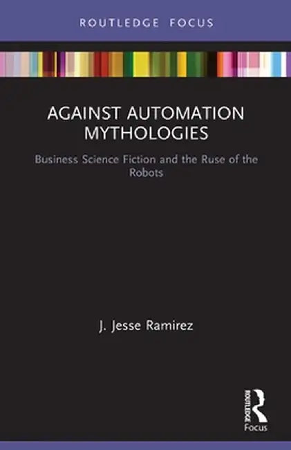 Against Automation Mythologies: Business Science Fiction and the Ruse of the Robots by J. Jesse Ramirez