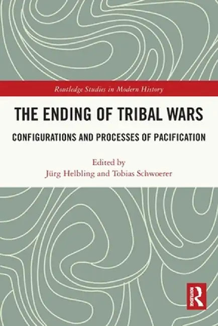 The Ending of Tribal Wars: Configurations and Processes of Pacification by Jürg Helbling