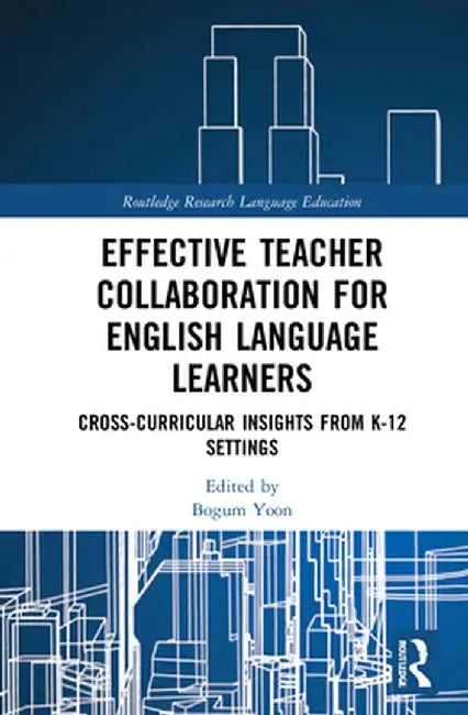 Effective Teacher Collaboration for English Language Learners: Cross-Curricular Insights from K-12 Settings by Bogum Yoon