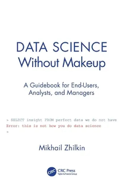 Data Science Without Makeup: A Guidebook for End-Users, Analysts, and Managers by Mikhail Zhilkin