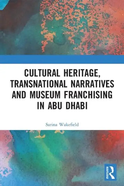 Cultural Heritage, Transnational Narratives and Museum Franchising in Abu Dhabi by Sarina Wakefield
