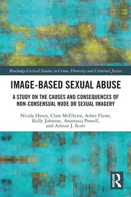 Image-Based Sexual Abuse: A Study on the Causes and Consequences of Non-Consensual Nude or Sexual Imagery by Nicola Henry