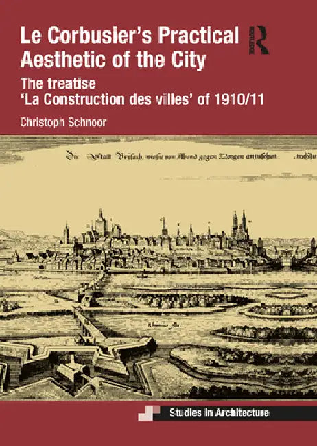 Le Corbusier's Practical Aesthetic of the City: The Treatise 'la Construction Des Villes' of 1910/11 by Christoph Schnoor