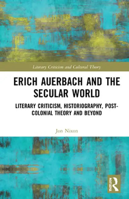 Erich Auerbach and the Secular World: Literary Criticism, Historiography, Post-Colonial Theory and Beyond by Jon Nixon