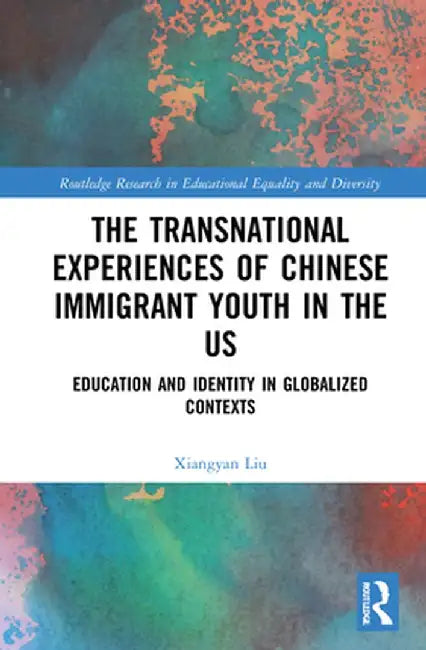 The Transnational Experiences of Chinese Immigrant Youth in the US: Education and Identity in Globalized Contexts by Xiangyan Liu