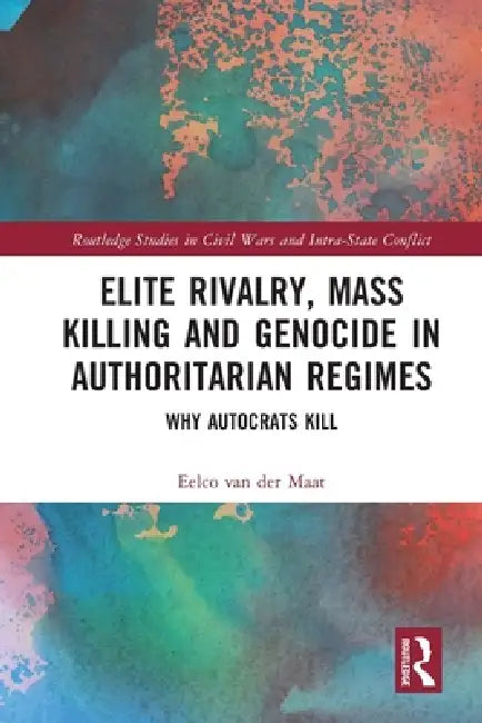 Elite Rivalry, Mass Killing and Genocide in Authoritarian Regimes: Why Autocrats Kill by Eelco Van Der Maat