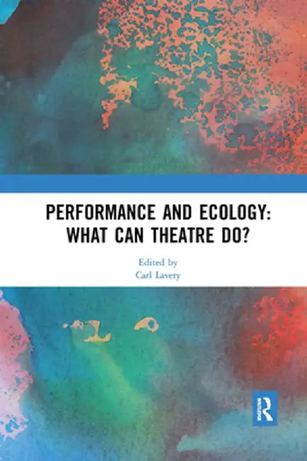 Performance and Ecology: What Can Theatre Do? by Carl Lavery