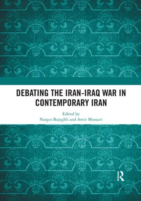Debating the Iran-Iraq War in Contemporary Iran by Narges Bajoghli