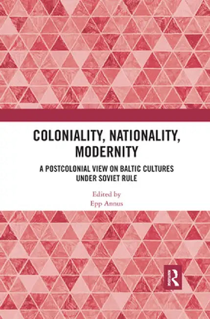 Coloniality, Nationality, Modernity: A Postcolonial View on Baltic Cultures under Soviet Rule by Epp Annus