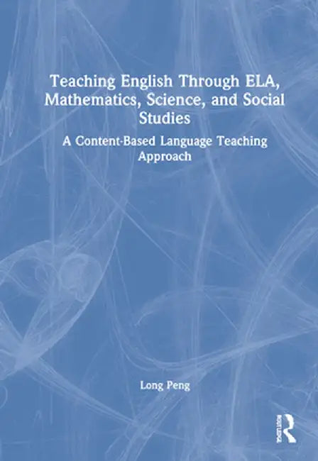 Teaching English Through Ela, Mathematics, Science, and Social Studies: A Content-Based Language Teaching Approach by Long Peng