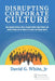 Disrupting Corporate Culture: How Cognitive Science Alters Accepted Beliefs about Culture and Culture Change and Its Impact on Leaders and Change Agen by David G. White Jr