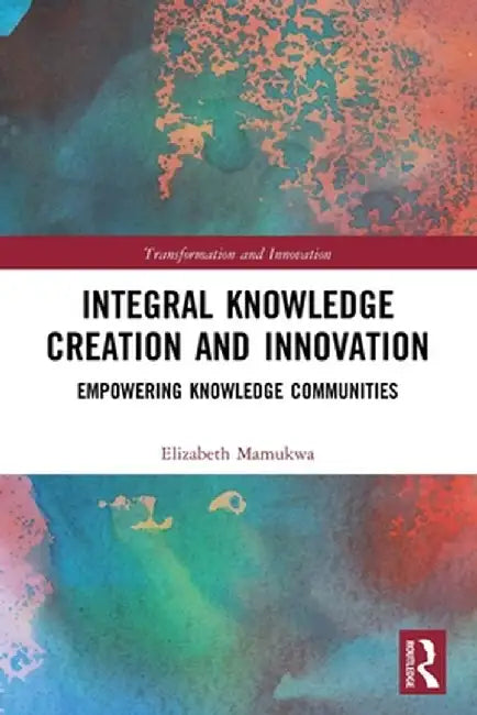 Integral Knowledge Creation and Innovation: Empowering Knowledge Communities by Elizabeth Mamukwa