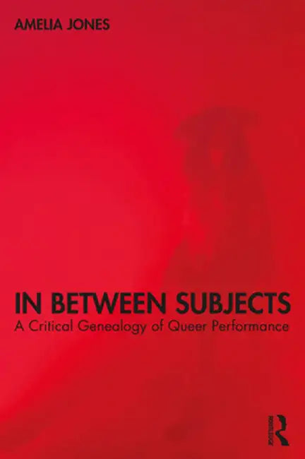 In Between Subjects: A Critical Genealogy of Queer Performance by Amelia Jones