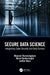 Secure Data Science: Integrating Cyber Security and Data Science by Bhavani Thuraisingham