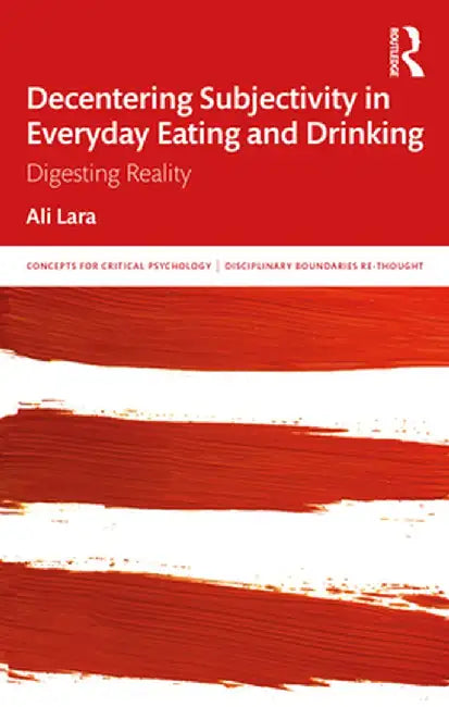 Decentering Subjectivity in Everyday Eating and Drinking: Digesting Reality by Ali Lara