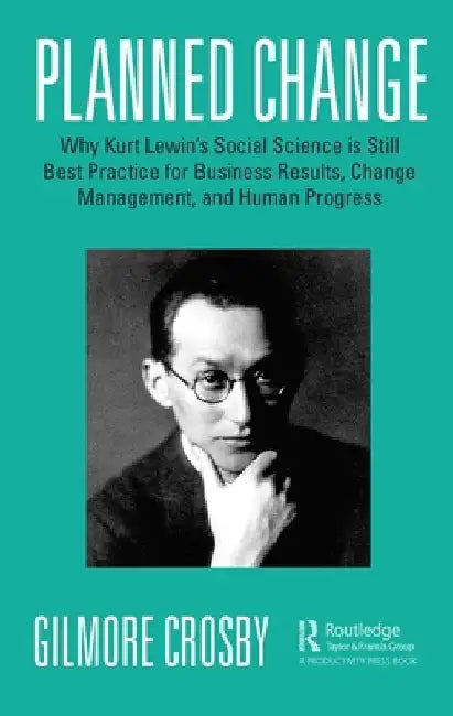 Planned Change: Why Kurt Lewin's Social Science Is Still Best Practice for Business Results, Change Management, and Human Progress by Gilmore Crosby