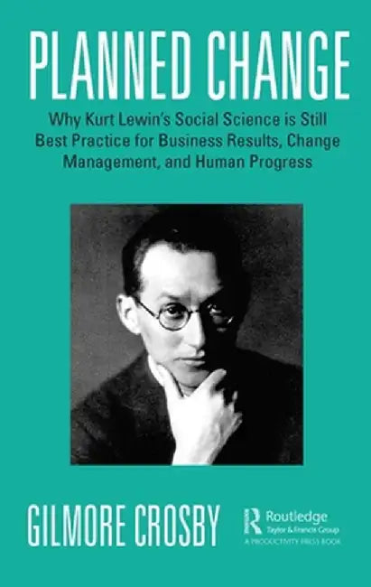 Planned Change: Why Kurt Lewin's Social Science Is Still Best Practice for Business Results, Change Management, and Human Progress by Gilmore Crosby