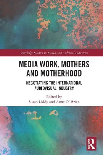 Media Work, Mothers and Motherhood: Negotiating the International Audio-Visual Industry by Susan Liddy