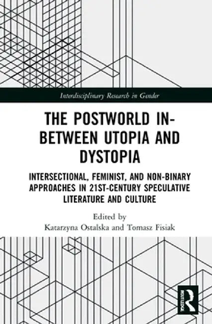 The Postworld In-Between Utopia and Dystopia: Intersectional, Feminist, and Non-Binary Approaches in 21st-Century Speculative Literature and Culture by Katarzyna Ostalska