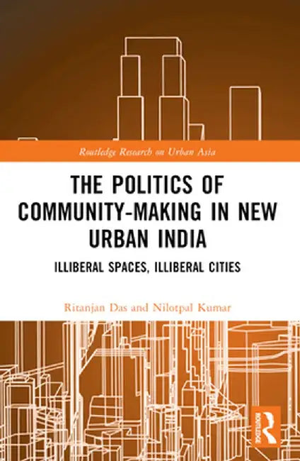 The Politics of Community-making in New Urban India: Illiberal Spaces, Illiberal Cities by Ritanjan Das