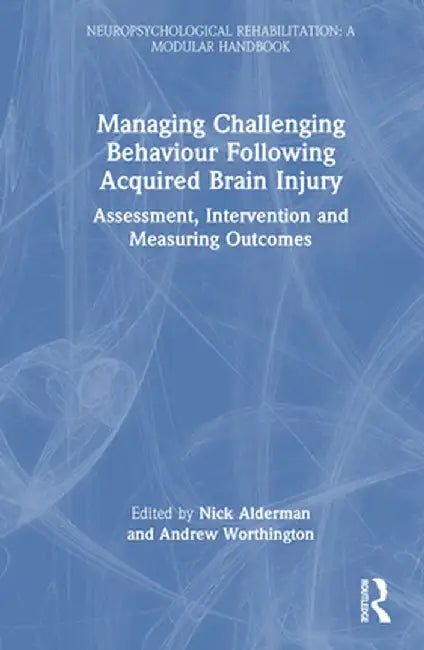 Managing Challenging Behaviour Following Acquired Brain Injury: Assessment, Intervention and Measuring Outcomes by Nick Alderman