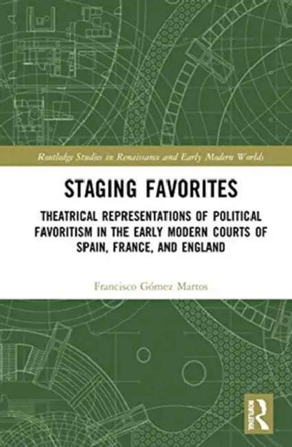 Staging Favorites: Theatrical Representations of Political Favoritism in the Early Modern Courts of Spain, France, and England by Gómez Martos Francisco