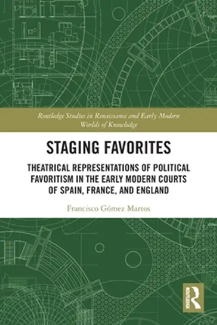 Staging Favorites: Theatrical Representations of Political Favoritism in the Early Modern Courts of Spain, France, and England by Francisco Gómez Martos