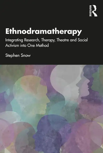 Ethnodramatherapy: Integrating Research, Therapy, Theatre and Social Activism into One Method by Stephen Snow