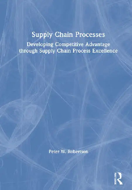 Supply Chain Processes: Developing Competitive Advantage Through Supply Chain Process Excellence by Robertson Peter W.