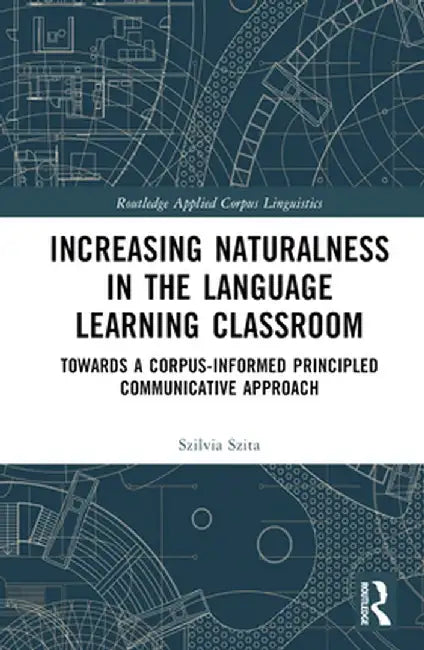 Increasing Naturalness in the Language Learning Classroom: Towards a Corpus-Informed Principled Communicative Approach by Szilvia Szita