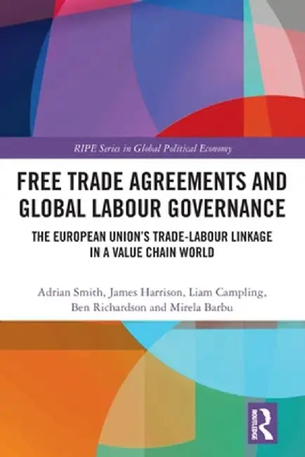 Free Trade Agreements and Global Labour Governance: The European Union's Trade-Labour Linkage in a Value Chain World by Adrian Smith