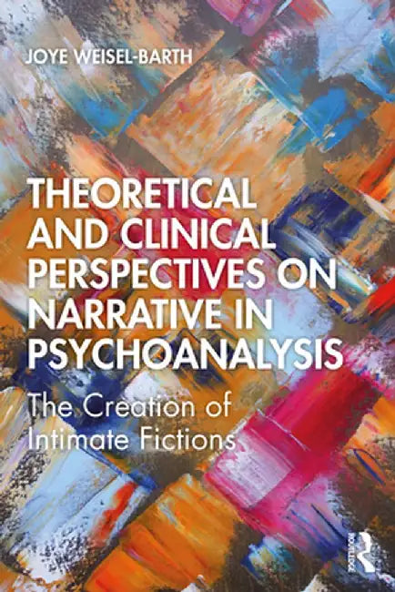 Theoretical and Clinical Perspectives on Narrative in Psychoanalysis: The Creation of Intimate Fictions by Joye Weisel-Barth