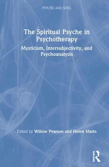 The Spiritual Psyche in Psychotherapy: Mysticism, Intersubjectivity, and Psychoanalysis by Willow Pearson