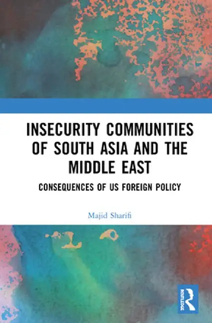 Insecurity Communities of South Asia and the Middle East: Consequences of US Foreign Policy by Majid Sharifi