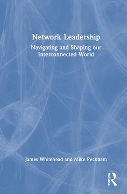 Network Leadership: Navigating and Shaping Our Interconnected World by James Whitehead